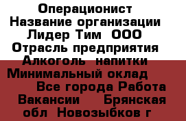 Операционист › Название организации ­ Лидер Тим, ООО › Отрасль предприятия ­ Алкоголь, напитки › Минимальный оклад ­ 25 000 - Все города Работа » Вакансии   . Брянская обл.,Новозыбков г.